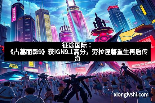 征途国际：《古墓丽影9》获IGN9.1高分，劳拉涅磐重生再启传奇