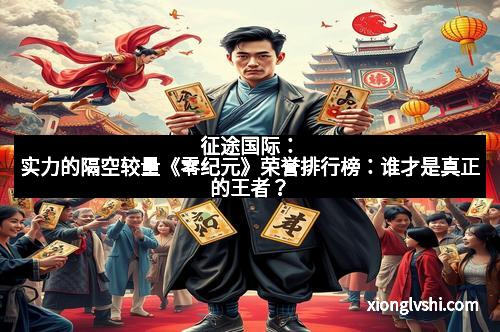 征途国际：实力的隔空较量《零纪元》荣誉排行榜：谁才是真正的王者？