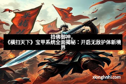 挡佛御神，《横扫天下》宝甲系统全面揭秘：开启无敌护体新境界